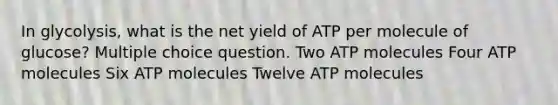 In glycolysis, what is the net yield of ATP per molecule of glucose? Multiple choice question. Two ATP molecules Four ATP molecules Six ATP molecules Twelve ATP molecules