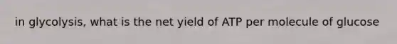 in glycolysis, what is the net yield of ATP per molecule of glucose