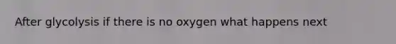 After glycolysis if there is no oxygen what happens next