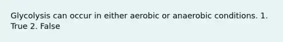 Glycolysis can occur in either aerobic or anaerobic conditions. 1. True 2. False