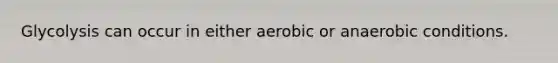 Glycolysis can occur in either aerobic or anaerobic conditions.