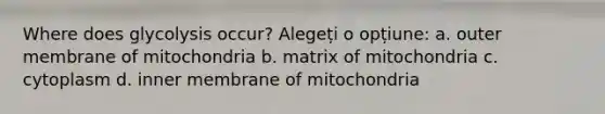 Where does glycolysis occur? Alegeți o opțiune: a. outer membrane of mitochondria b. matrix of mitochondria c. cytoplasm d. inner membrane of mitochondria