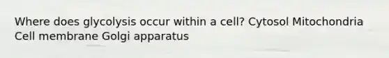 Where does glycolysis occur within a cell? Cytosol Mitochondria Cell membrane Golgi apparatus