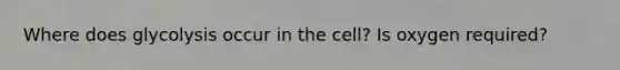 Where does glycolysis occur in the cell? Is oxygen required?