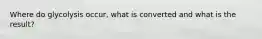 Where do glycolysis occur, what is converted and what is the result?