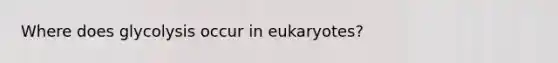 Where does glycolysis occur in eukaryotes?