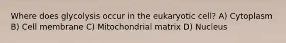 Where does glycolysis occur in the eukaryotic cell? A) Cytoplasm B) Cell membrane C) Mitochondrial matrix D) Nucleus