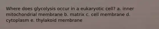 Where does glycolysis occur in a eukaryotic cell? a. inner mitochondrial membrane b. matrix c. cell membrane d. cytoplasm e. thylakoid membrane