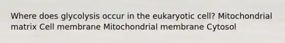 Where does glycolysis occur in the eukaryotic cell? Mitochondrial matrix Cell membrane Mitochondrial membrane Cytosol