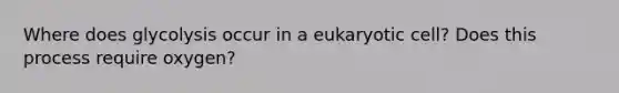 Where does glycolysis occur in a eukaryotic cell? Does this process require oxygen?