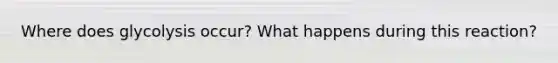 Where does glycolysis occur? What happens during this reaction?