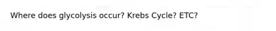 Where does glycolysis occur? Krebs Cycle? ETC?