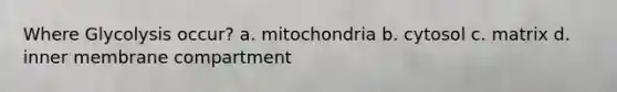 Where Glycolysis occur? a. mitochondria b. cytosol c. matrix d. inner membrane compartment