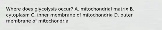 Where does glycolysis occur? A. mitochondrial matrix B. cytoplasm C. inner membrane of mitochondria D. outer membrane of mitochondria