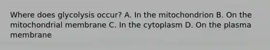 Where does glycolysis occur? A. In the mitochondrion B. On the mitochondrial membrane C. In the cytoplasm D. On the plasma membrane