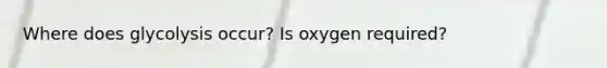 Where does glycolysis occur? Is oxygen required?