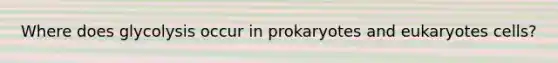 Where does glycolysis occur in prokaryotes and eukaryotes cells?