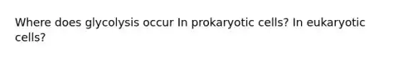 Where does glycolysis occur In prokaryotic cells? In eukaryotic cells?