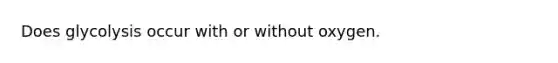 Does glycolysis occur with or without oxygen.