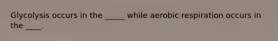 Glycolysis occurs in the _____ while aerobic respiration occurs in the ____.