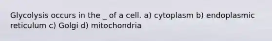 Glycolysis occurs in the _ of a cell. a) cytoplasm b) endoplasmic reticulum c) Golgi d) mitochondria