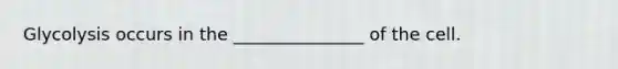 Glycolysis occurs in the _______________ of the cell.