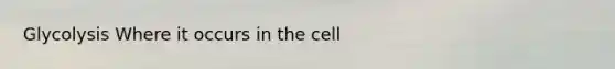 Glycolysis Where it occurs in the cell