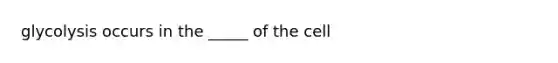 glycolysis occurs in the _____ of the cell