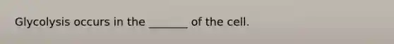 Glycolysis occurs in the _______ of the cell.