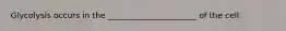 Glycolysis occurs in the ______________________ of the cell.