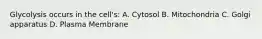 Glycolysis occurs in the cell's: A. Cytosol B. Mitochondria C. Golgi apparatus D. Plasma Membrane