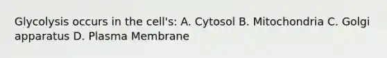 Glycolysis occurs in the cell's: A. Cytosol B. Mitochondria C. Golgi apparatus D. Plasma Membrane