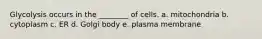 Glycolysis occurs in the ________ of cells. a. mitochondria b. cytoplasm c. ER d. Golgi body e. plasma membrane