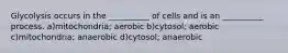 Glycolysis occurs in the __________ of cells and is an __________ process. a)mitochondria; aerobic b)cytosol; aerobic c)mitochondria; anaerobic d)cytosol; anaerobic