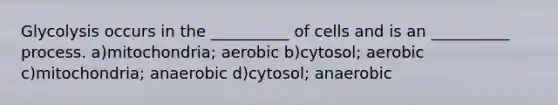 Glycolysis occurs in the __________ of cells and is an __________ process. a)mitochondria; aerobic b)cytosol; aerobic c)mitochondria; anaerobic d)cytosol; anaerobic