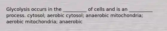 Glycolysis occurs in the __________ of cells and is an __________ process. cytosol; aerobic cytosol; anaerobic mitochondria; aerobic mitochondria; anaerobic