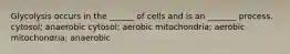 Glycolysis occurs in the ______ of cells and is an _______ process. cytosol; anaerobic cytosol; aerobic mitochondria; aerobic mitochondria; anaerobic