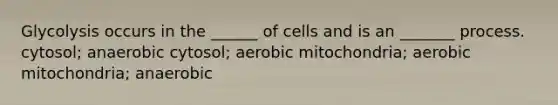 Glycolysis occurs in the ______ of cells and is an _______ process. cytosol; anaerobic cytosol; aerobic mitochondria; aerobic mitochondria; anaerobic