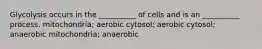 Glycolysis occurs in the __________ of cells and is an __________ process. mitochondria; aerobic cytosol; aerobic cytosol; anaerobic mitochondria; anaerobic