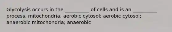 Glycolysis occurs in the __________ of cells and is an __________ process. mitochondria; aerobic cytosol; aerobic cytosol; anaerobic mitochondria; anaerobic