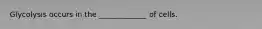 Glycolysis occurs in the _____________ of cells.