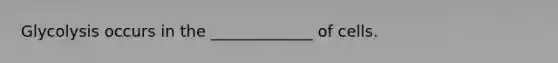 Glycolysis occurs in the _____________ of cells.