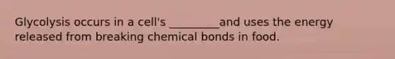 Glycolysis occurs in a cell's _________and uses the energy released from breaking chemical bonds in food.