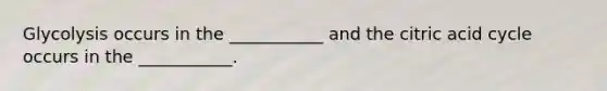 Glycolysis occurs in the ___________ and the citric acid cycle occurs in the ___________.