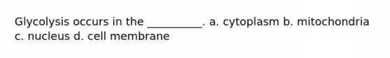 Glycolysis occurs in the __________. a. cytoplasm b. mitochondria c. nucleus d. cell membrane