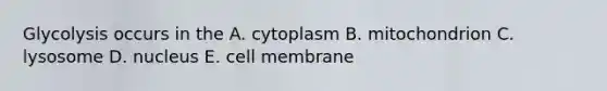 Glycolysis occurs in the A. cytoplasm B. mitochondrion C. lysosome D. nucleus E. cell membrane