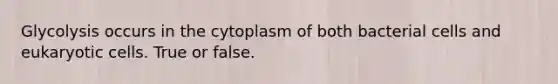 Glycolysis occurs in the cytoplasm of both bacterial cells and eukaryotic cells. True or false.