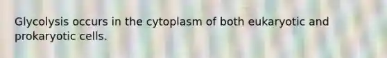 Glycolysis occurs in the cytoplasm of both eukaryotic and prokaryotic cells.