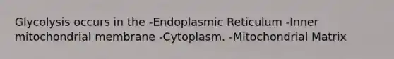 Glycolysis occurs in the -Endoplasmic Reticulum -Inner mitochondrial membrane -Cytoplasm. -Mitochondrial Matrix