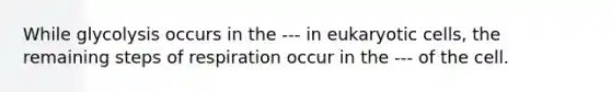 While glycolysis occurs in the --- in eukaryotic cells, the remaining steps of respiration occur in the --- of the cell.